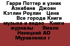 Гарри Поттер и узник Азкабана. Джоан Кэтлин Роулин › Цена ­ 1 500 - Все города Книги, музыка и видео » Книги, журналы   . Ямало-Ненецкий АО,Муравленко г.